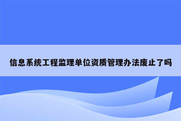 信息系统工程监理单位资质管理办法废止了吗