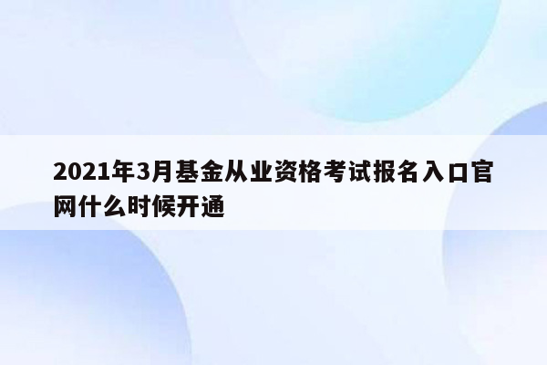 2021年3月基金从业资格考试报名入口官网什么时候开通