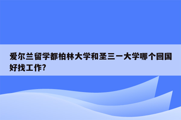 爱尔兰留学都柏林大学和圣三一大学哪个回国好找工作?