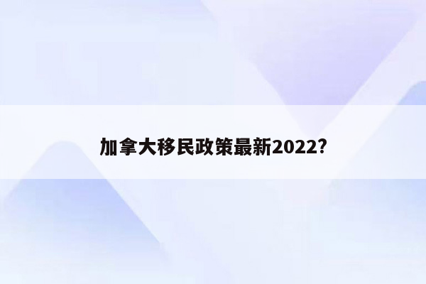 加拿大移民政策最新2022?