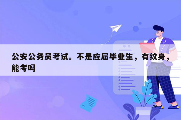 公安公务员考试。不是应届毕业生，有纹身，能考吗