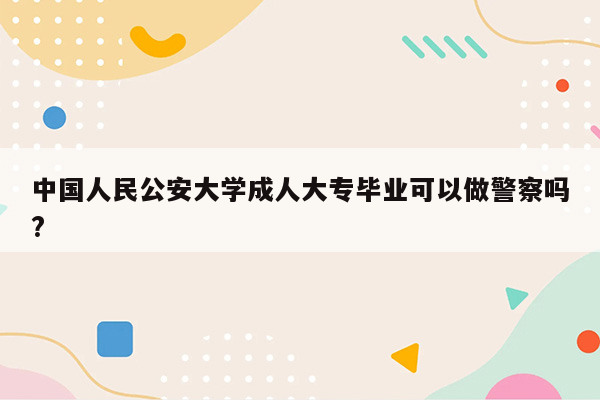 中国人民公安大学成人大专毕业可以做警察吗?