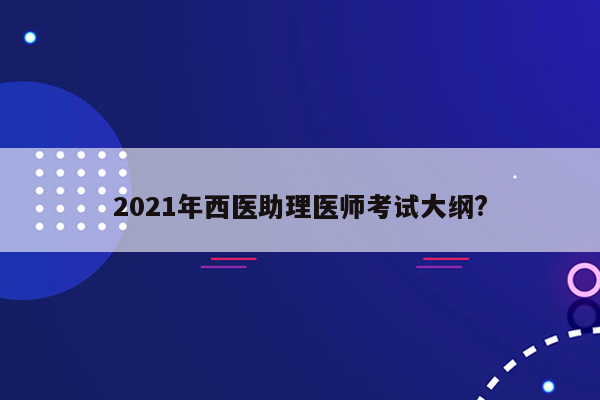 2021年西医助理医师考试大纲?