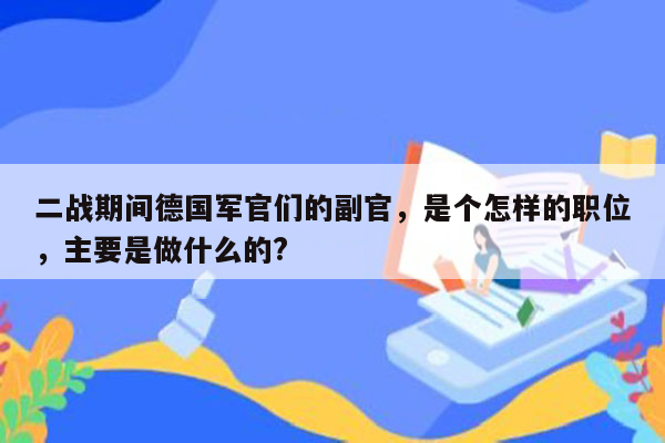 二战期间德国军官们的副官，是个怎样的职位，主要是做什么的?