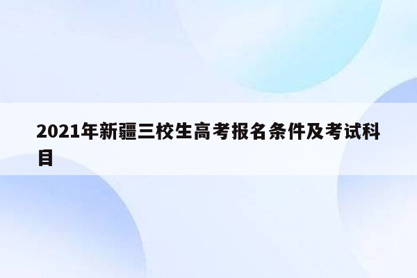 2021年新疆三校生高考报名条件及考试科目