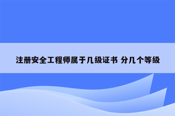 注册安全工程师属于几级证书 分几个等级