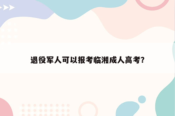 退役军人可以报考临湘成人高考？