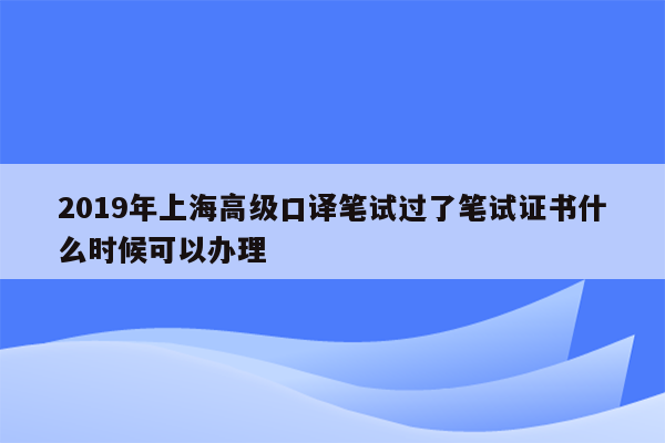 2019年上海高级口译笔试过了笔试证书什么时候可以办理