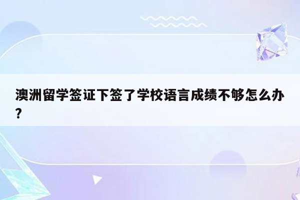 澳洲留学签证下签了学校语言成绩不够怎么办?