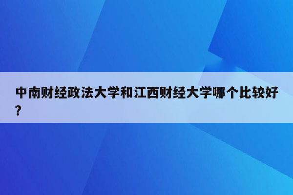 中南财经政法大学和江西财经大学哪个比较好?