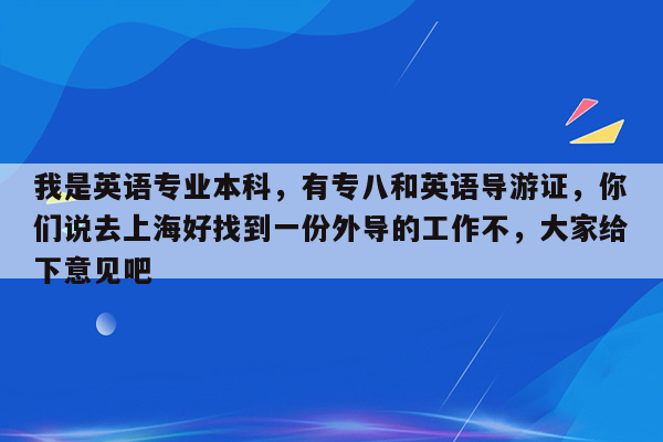 我是英语专业本科，有专八和英语导游证，你们说去上海好找到一份外导的工作不，大家给下意见吧