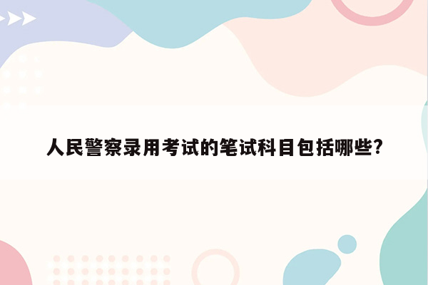 人民警察录用考试的笔试科目包括哪些?