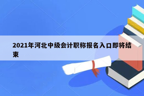 2021年河北中级会计职称报名入口即将结束