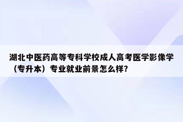 湖北中医药高等专科学校成人高考医学影像学（专升本）专业就业前景怎么样？