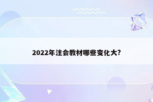 2022年注会教材哪些变化大?