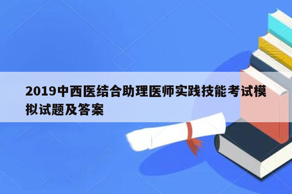 2019中西医结合助理医师实践技能考试模拟试题及答案