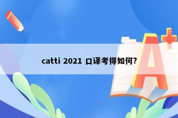 catti 2021 口译考得如何?