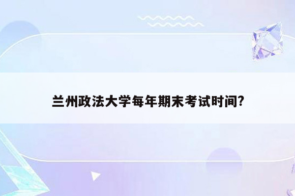 兰州政法大学每年期末考试时间?