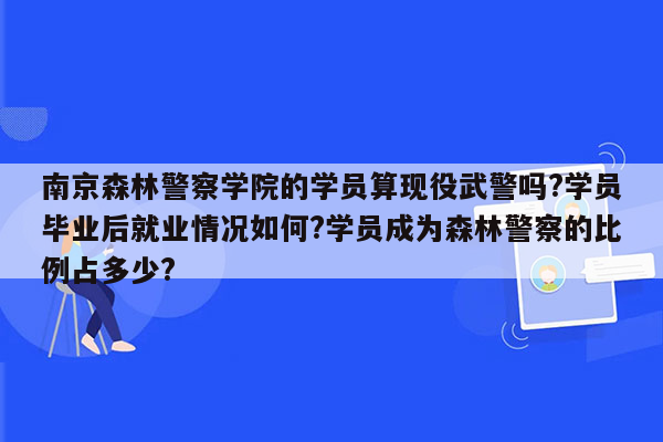 南京森林警察学院的学员算现役武警吗?学员毕业后就业情况如何?学员成为森林警察的比例占多少?