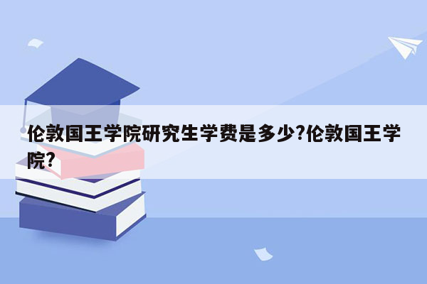 伦敦国王学院研究生学费是多少?伦敦国王学院?