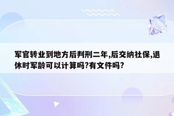 军官转业到地方后判刑二年,后交纳社保,退休时军龄可以计算吗?有文件吗?