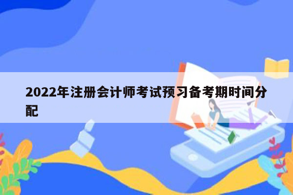 2022年注册会计师考试预习备考期时间分配