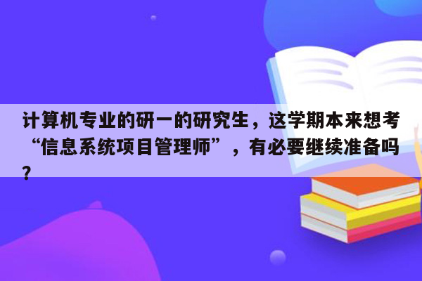 计算机专业的研一的研究生，这学期本来想考“信息系统项目管理师”，有必要继续准备吗？