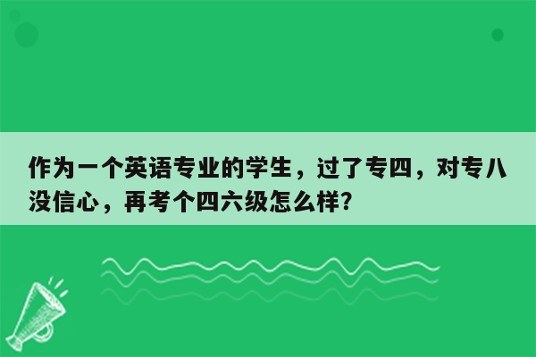 作为一个英语专业的学生，过了专四，对专八没信心，再考个四六级怎么样？