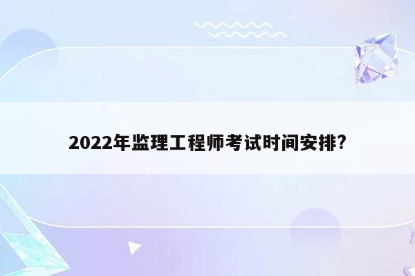 2022年监理工程师考试时间安排?