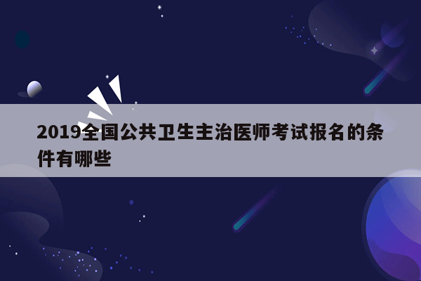 2019全国公共卫生主治医师考试报名的条件有哪些