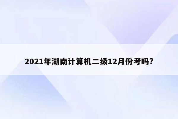 2021年湖南计算机二级12月份考吗?