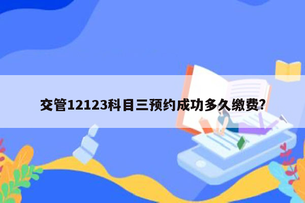 交管12123科目三预约成功多久缴费?