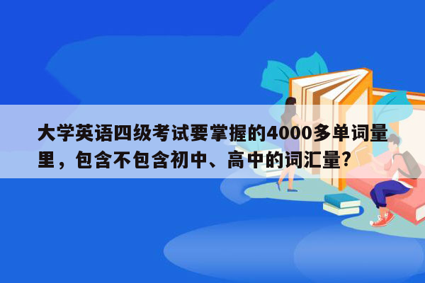 大学英语四级考试要掌握的4000多单词量里，包含不包含初中、高中的词汇量?