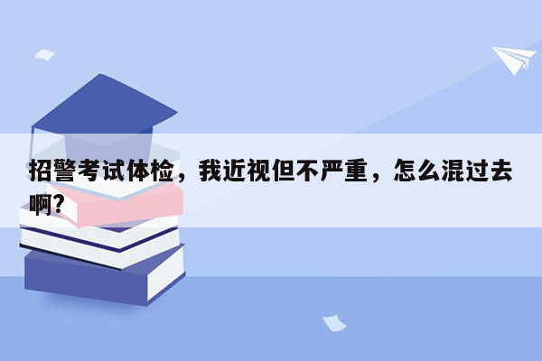 招警考试体检，我近视但不严重，怎么混过去啊?