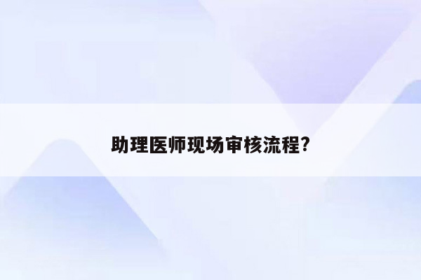 助理医师现场审核流程?