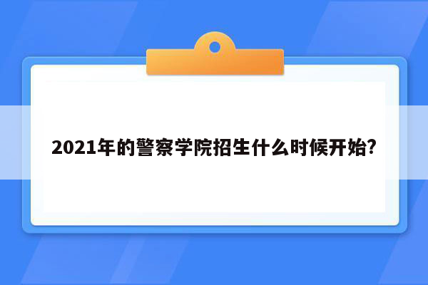 2021年的警察学院招生什么时候开始?