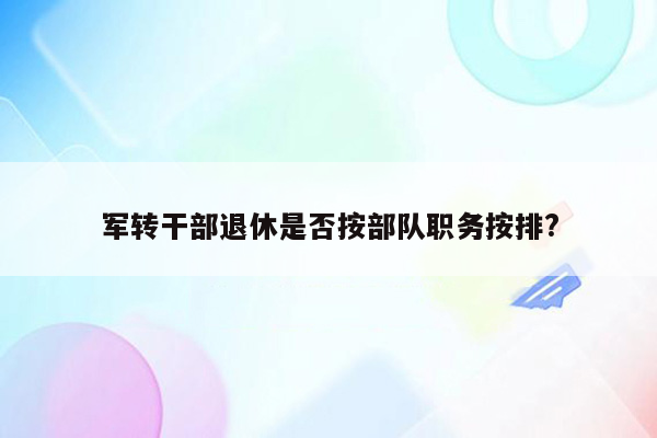 军转干部退休是否按部队职务按排?