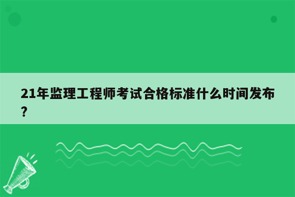 21年监理工程师考试合格标准什么时间发布?