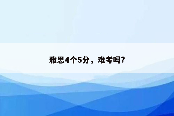 雅思4个5分，难考吗?