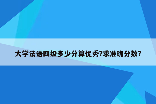 大学法语四级多少分算优秀?求准确分数?