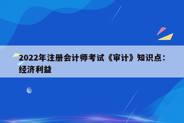 2022年注册会计师考试《审计》知识点：经济利益