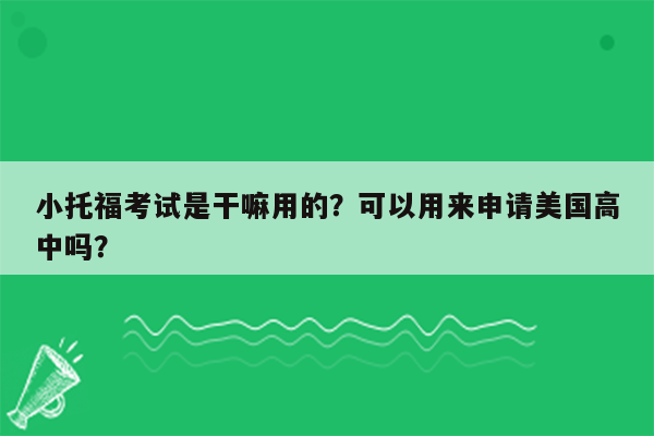 小托福考试是干嘛用的？可以用来申请美国高中吗？