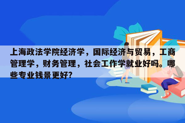 上海政法学院经济学，国际经济与贸易，工商管理学，财务管理，社会工作学就业好吗。哪些专业钱景更好?