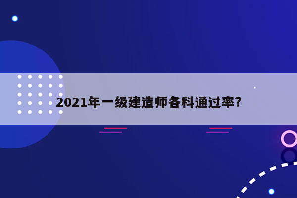 2021年一级建造师各科通过率?