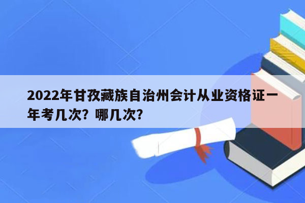 2022年甘孜藏族自治州会计从业资格证一年考几次？哪几次？