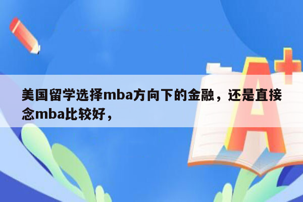 美国留学选择mba方向下的金融，还是直接念mba比较好，