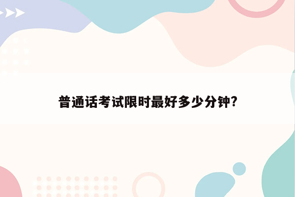 普通话考试限时最好多少分钟?