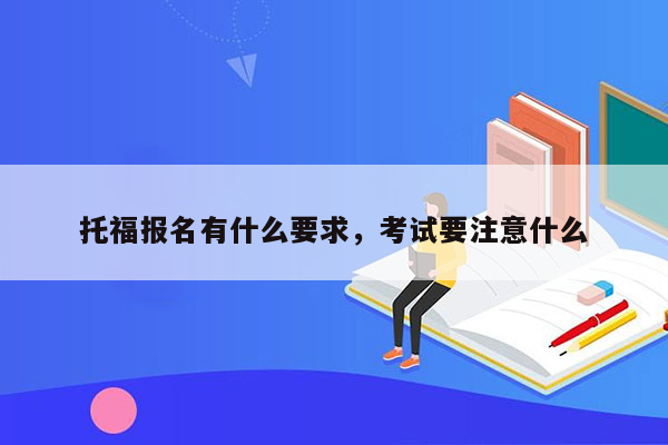 托福报名有什么要求，考试要注意什么