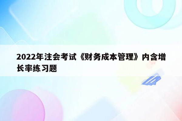 2022年注会考试《财务成本管理》内含增长率练习题