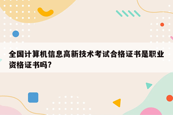 全国计算机信息高新技术考试合格证书是职业资格证书吗?